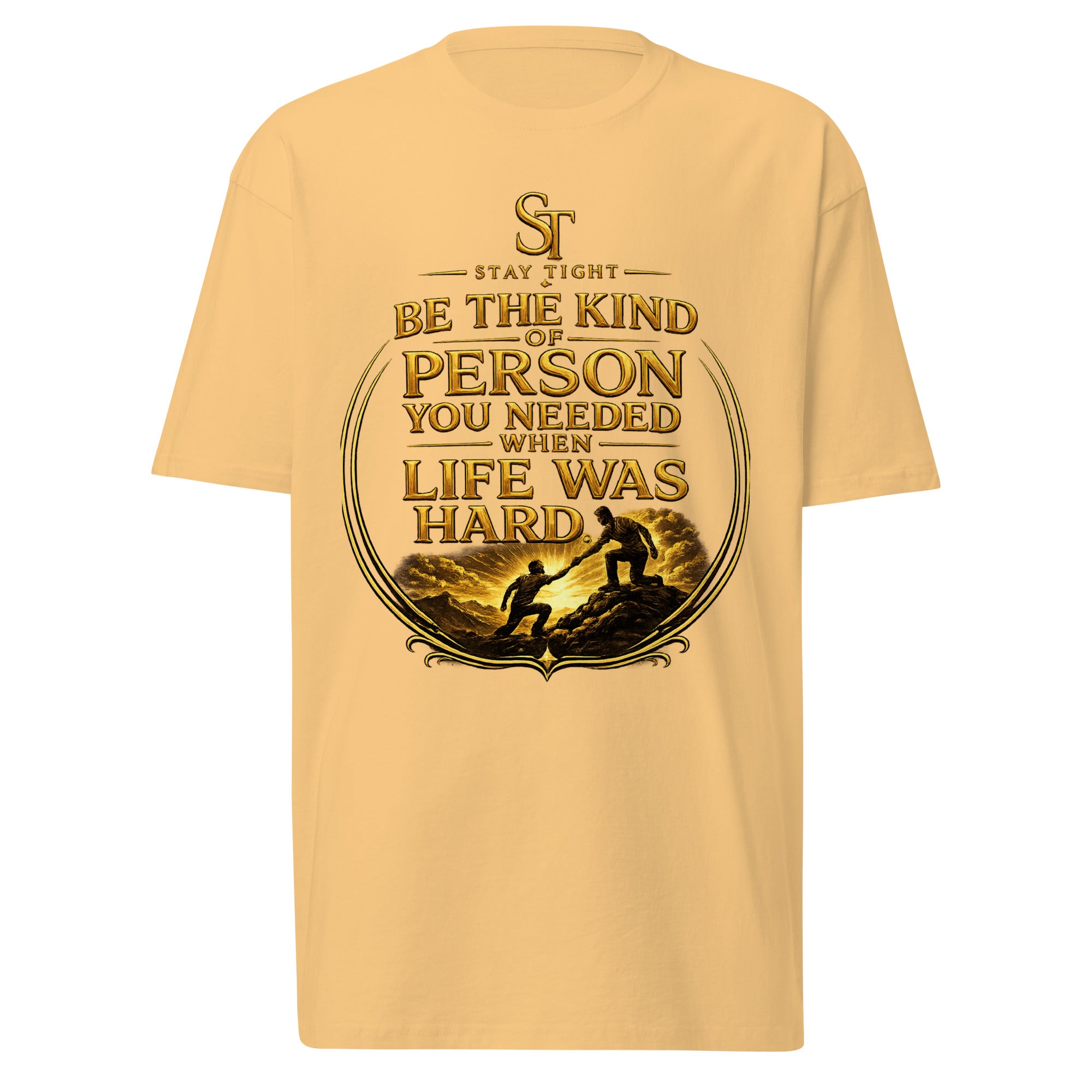 Stay Tight premium heavyweight T-shirt featuring the phrase "Be the Kind of Person You Needed When Life Was Hard" with a gold illustration of one person helping another climb, symbolizing compassion, strength, and support